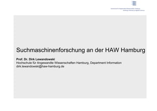 Suchmaschinenforschung an der HAW Hamburg
Prof. Dr. Dirk Lewandowski
Hochschule für Angewandte Wissenschaften Hamburg, Department Information
dirk.lewandowski@haw-hamburg.de
 