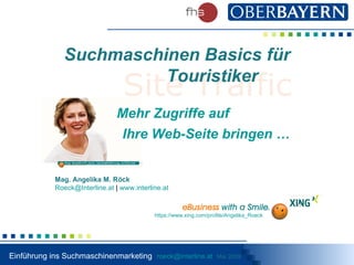 Mag. Angelika M. Röck [email_address]  |  www.interline.at   Site Traffic Mehr Zugriffe auf Ihre Web-Seite bringen … Suchmaschinen Basics für  Touristiker  https:// www.xing.com / profile / Angelika_Roeck 