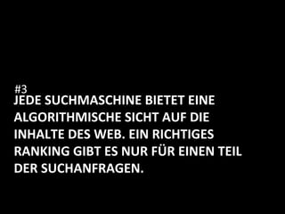 JEDE	
  SUCHMASCHINE	
  BIETET	
  EINE	
  
ALGORITHMISCHE	
  SICHT	
  AUF	
  DIE	
  
INHALTE	
  DES	
  WEB.	
  EIN	
  RICHTIGES	
  
RANKING	
  GIBT	
  ES	
  NUR	
  FÜR	
  EINEN	
  TEIL	
  
DER	
  SUCHANFRAGEN.	
  	
  
#3	
  
 