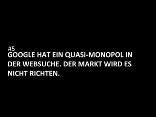 GOOGLE	
  HAT	
  EIN	
  QUASI-­‐MONOPOL	
  IN	
  
DER	
  WEBSUCHE.	
  DER	
  MARKT	
  WIRD	
  ES	
  
NICHT	
  RICHTEN.	
  
	
  
	
  
	
  
#5	
  
 