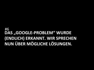 DAS	
  „GOOGLE-­‐PROBLEM“	
  WURDE	
  
(ENDLICH)	
  ERKANNT.	
  WIR	
  SPRECHEN	
  
NUN	
  ÜBER	
  MÖGLICHE	
  LÖSUNGEN.	
  
	
  
	
  
	
  
	
  
#6	
  
 