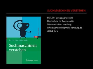 SUCHMASCHINEN	
  VERSTEHEN	
  
Prof.	
  Dr.	
  Dirk	
  Lewandowski	
  
Hochschule	
  für	
  Angewandte	
  	
  
WissenschaEen	
  Hamburg	
  
dirk.lewandowski@haw-­‐hamburg.de	
  
@Dirk_Lew	
  
	
  
	
  
	
  
 