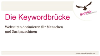 Die Keywordbrücke
Webseiten optimieren für Menschen
und Suchmaschinen
Kristin Gogolok | gogolok OM
 