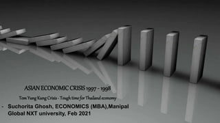 ASIAN ECONOMIC CRISIS 1997 - 1998
TomYungKungCrisis- Toughtime for Thailand economy
- Suchorita Ghosh, ECONOMICS (MBA),Manipal
Global NXT university, Feb 2021
 