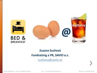 Bed & Breakfast, vajcia a digitálny kokteil CEE – Fundraising Conference Streda, 8. októbra 2014 
Zuzana Suchová 
Fundraising a PR, SAVIO o.z. 
suchova@savio.sk 
 