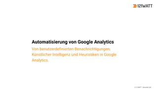 © 121WATT - Alexander Holl
Automatisierung von Google Analytics
Von benutzerdeﬁnierten Benachrichtigungen,
Künstlicher Intelligenz und Heuristiken in Google
Analytics.
 