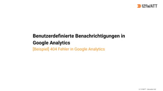 © 121WATT - Alexander Holl
Benutzerdeﬁnierte Benachrichtigungen in
Google Analytics
[Beispiel] 404 Fehler in Google Analytics
 