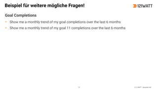 © 121WATT - Alexander Holl
Beispiel für weitere mögliche Fragen!
Goal Completions
• Show me a monthly trend of my goal completions over the last 6 months
• Show me a monthly trend of my goal 11 completions over the last 6 months
75
 
