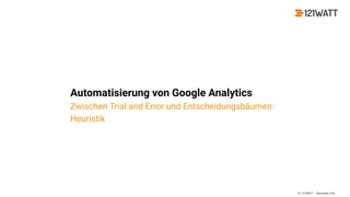 © 121WATT - Alexander Holl
Automatisierung von Google Analytics
Zwischen Trial and Error und Entscheidungsbäumen:
Heuristik
 