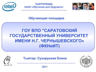 ТЬЮТОРИАДА  Intel® «Обучение для будущего»   2011   Обучающая площадка Тьютор: Сухорукова Елена ГОУ ВПО &quot;САРАТОВСКИЙ ГОСУДАРСТВЕННЫЙ УНИВЕРСИТЕТ  ИМЕНИ Н.Г. ЧЕРНЫШЕВСКОГО» (ФКНиИТ) 