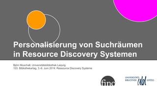 Personalisierung von Suchräumen
in Resource Discovery Systemen
Björn Muschall, Universitätsbibliothek Leipzig
103. Bibliothekartag, 3.-6. Juni 2014: Ressource Discovery Systeme
 