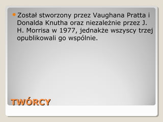 TWÓRCYTWÓRCY
Został stworzony przez Vaughana Pratta i
Donalda Knutha oraz niezależnie przez J.
H. Morrisa w 1977, jednakże wszyscy trzej
opublikowali go wspólnie.
 