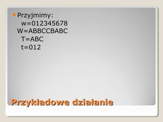 Przykładowe działaniePrzykładowe działanie
Przyjmimy:
w=012345678
W=ABBCCBABC
T=ABC
t=012
 