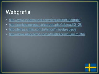 •   http://www.indexmundi.com/pt/suecia/#Geografia
•   http://portalemprego.eu/abroad.php?abroadID=28
•   http://letras.cifras.com.br/hinos/hino-da-suecia
•   http://www.estocolmo.com.pt/sights/toymuseum.htm
 
