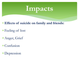  Effects of suicide on family and friends:
Feeling of lost
Anger, Grief
Confusion
Depression
Impacts
 