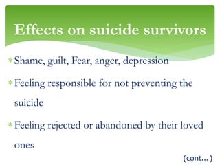 Shame, guilt, Fear, anger, depression
Feeling responsible for not preventing the
suicide
Feeling rejected or abandoned by their loved
ones
(cont…)
Effects on suicide survivors
 