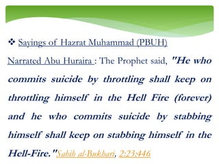  Sayings of Hazrat Muhammad (PBUH)
Narrated Abu Huraira : The Prophet said, "He who
commits suicide by throttling shall keep on
throttling himself in the Hell Fire (forever)
and he who commits suicide by stabbing
himself shall keep on stabbing himself in the
Hell-Fire."Sahih al-Bukhari, 2:23:446
 
