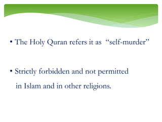 • The Holy Quran refers it as “self-murder”
• Strictly forbidden and not permitted
in Islam and in other religions.
 