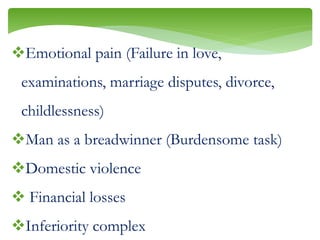Emotional pain (Failure in love,
examinations, marriage disputes, divorce,
childlessness)
Man as a breadwinner (Burdensome task)
Domestic violence
 Financial losses
Inferiority complex
 