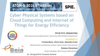 Cyber Physical Systems based on
Cloud Computing and Internet of
Things for Energy Efficiency
George Suciu, Octavian Fratu
Telecommunication Department, University POLITEHNICA of Bucharest
george@beia.ro
Cristina Butca, Victor Suciu, Alexandru Cretu
R&D Assistant and Business Analyst, Beia Consult International
Romulus Cheveresan
Project Manager, Beia Consult International
25 - 28 August 2016, Constanta, Romania
 