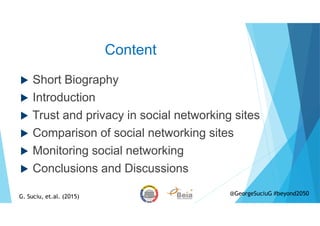Content
Short Biography
Introduction
Trust and privacy in social networking sites
Comparison of social networking sites
Monitoring social networking
Conclusions and Discussions
G. Suciu, et.al. (2015)
@GeorgeSuciuG #beyond2050
 