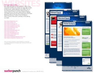 WEBSITES
We’ve got what it takes...
We really did build our first website in 1996. It may
have been terrible, but at least we tried. We’ve been
building real, usable websites since 2003. Prior to
founding Suckerpunch Studios, Brad worked on
teams at Verizon that were responsible for Webby
and FWA award-winning sites ranging from the Dave
Matthews Band to Pirates of the Carribbean.
Here is some of the work currently on the web by
our team.

http://www.thebarkives.com
http://www.iwifresh.com
http://www.accessmgt.com
http://www.sierrapiedmont.com
http://www.usplaystructures.com
http://www.studiozfilms.com
http://www.sertec.com
http://www.tasteofasiaweek.com
http://www.arossisalon.com
http://www.daisysdesserts.com
http://www.victorycookies.com
http://www.bpdiag.com
http://www.southernhomeperformance.com
http://www.sundayafternoonphoto.com


Sertec.com and it’s subsidiaries, websites designed as a total brand
re-imaging including brand messaging, logos, marketing materials, and
email marketing.




                                              suckerpunch-studios.com | 404-997-8757
 