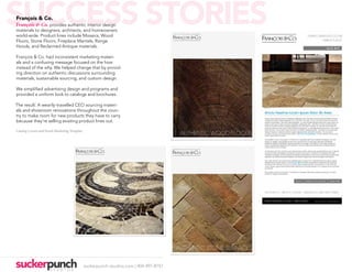 SUCCESS STORIES
François & Co.
François & Co. provides authentic interior design
materials to designers, architects, and homeowners
world-wide. Product lines include Mosaics, Wood
Floors, Stone Floors, Fireplace Mantels, Range
Hoods, and Reclaimed Antique materials.

François & Co. had inconsistent marketing materi-
als and a confusing message focused on the how
instead of the why. We helped change that by provid-
ing direction on authentic discussions surrounding
materials, sustainable sourcing, and custom design.

We simplified advertising design and programs and
provided a uniform look to catalogs and brochures.

The result: A wearily-travelled CEO sourcing materi-
als and showroom renovations throughout the coun-
try to make room for new products they have to carry
because they’re selling existing product lines out.

Catalog Covers and Email Marketing Template




                                              suckerpunch-studios.com | 404-997-8757
 