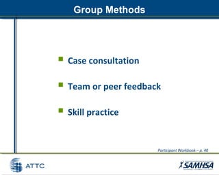 Group Methods
 Case consultation
 Team or peer feedback
 Skill practice
Participant Workbook – p. 40
 