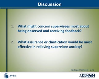 Discussion
1. What might concern supervisees most about
being observed and receiving feedback?
2. What assurance or clarification would be most
effective in relieving supervisee anxiety?
Participant Workbook – p. 42
 