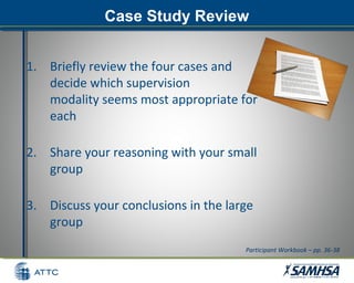 Case Study ReviewCase Study Review
1. Briefly review the four cases and
decide which supervision
modality seems most appropriate for
each
2. Share your reasoning with your small
group
3. Discuss your conclusions in the large
group
Participant Workbook – pp. 36-38
 