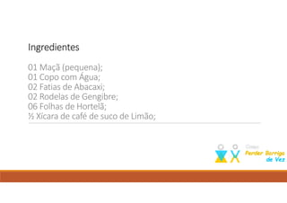 IngredientesIngredientesIngredientesIngredientes
01 Maçã (pequena);
01 Copo com Água;
02 Fatias de Abacaxi;
02 Rodelas de Gengibre;
06 Folhas de Hortelã;
½ Xícara de café de suco de Limão;
Como perder barriga; dieta para emagrecer; perder barriga; emagrecer; suco para emagrecer;
 