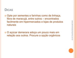 DICAS
 Opte por sementes e farinhas como de linhaça,
fibra de maracujá, entre outros – encontrados
facilmente em hipermercados e lojas de produtos
naturais
 O açúcar demerara adoça um pouco mais em
relação aos outros. Procure a opção orgânicos
www.alimentosecompanhia.com.br
 