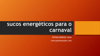 sucos energéticos para o
carnaval
FATIMA BORGES SILVA
www.pensesaude.com
 