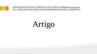 ESTABILIDADE DO SUCO TROPICAL DE ACEROLA (Malpighia emarginata
D.C.) ADOÇADO ENVASADO PELOS PROCESSOS HOT-FILL E ASSÉPTICO
Artigo
 