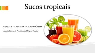 Sucos tropicais
CURSO DE TECNOLOGIA EM AGROINDÚSTRIA
Agroindústria de Produtos de Origem Vegetal
 