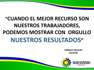 “CUANDO EL MEJOR RECURSO SON
NUESTROS TRABAJADORES,
PODEMOS MOSTRAR CON ORGULLO
NUESTROS RESULTADOS”
RONALD AGUILAR
ALCALDE