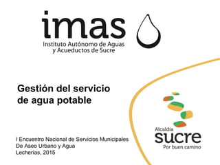 I Encuentro Nacional de Servicios Municipales
De Aseo Urbano y Agua
Lecherías, 2015
Gestión del servicio
de agua potable
 