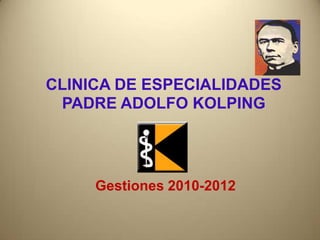 CLINICA DE ESPECIALIDADES
 PADRE ADOLFO KOLPING




     Gestiones 2010-2012
 