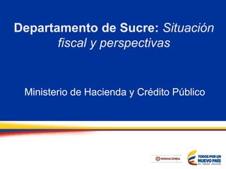 Departamento de Sucre: Situación
fiscal y perspectivas
Ministerio de Hacienda y Crédito Público
 