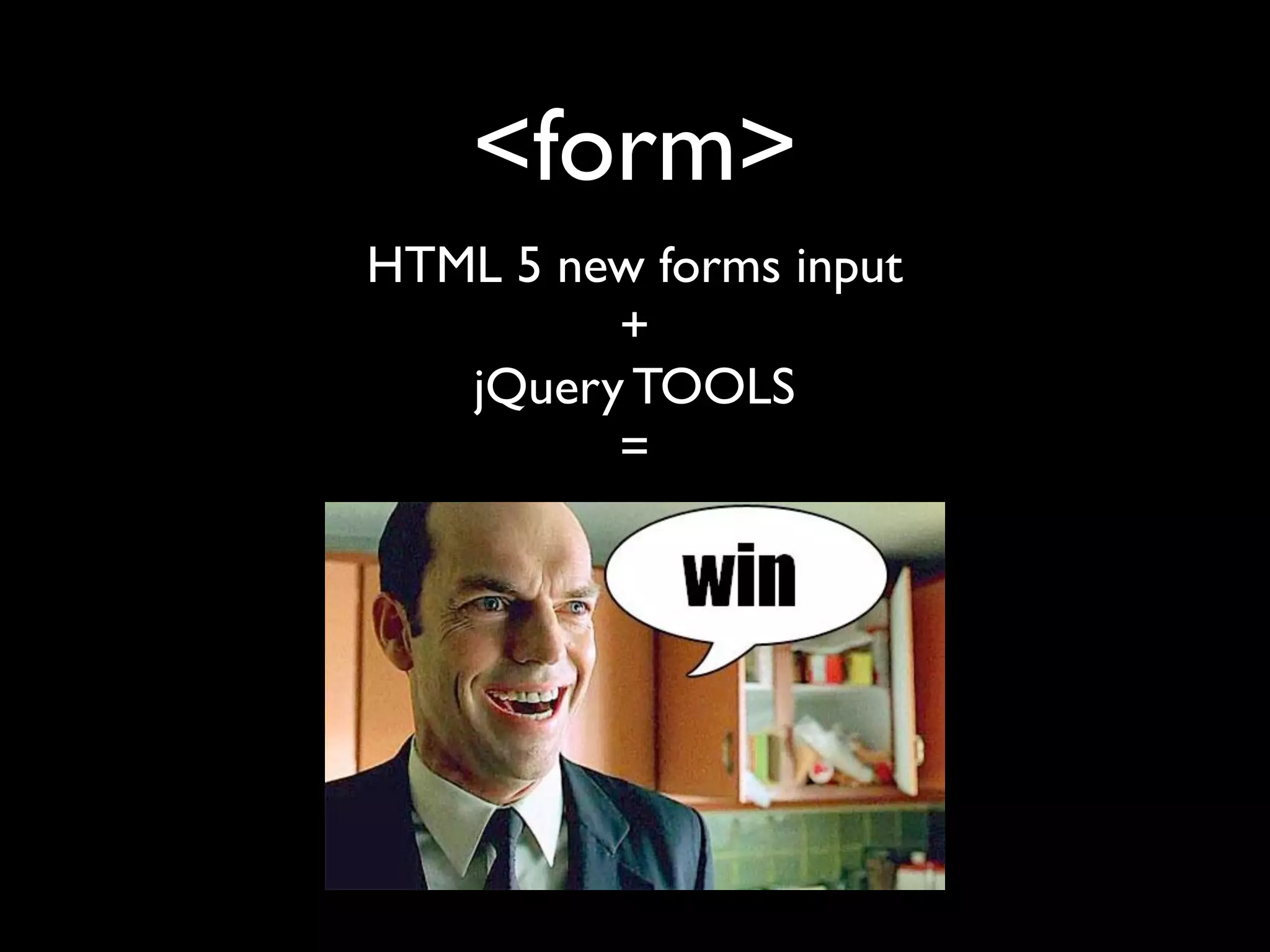 <form>
HTML 5 new forms input
         +
   jQuery TOOLS
         =
 