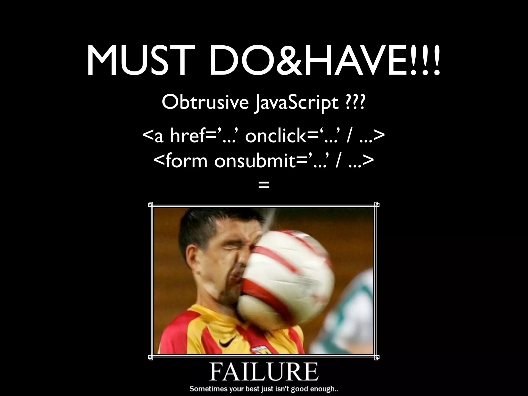 MUST DO&HAVE!!!
    Obtrusive JavaScript ???
  <a href=’...’ onclick=‘...’ / ...>
   <form onsubmit=’...’ / ...>
                 =
 