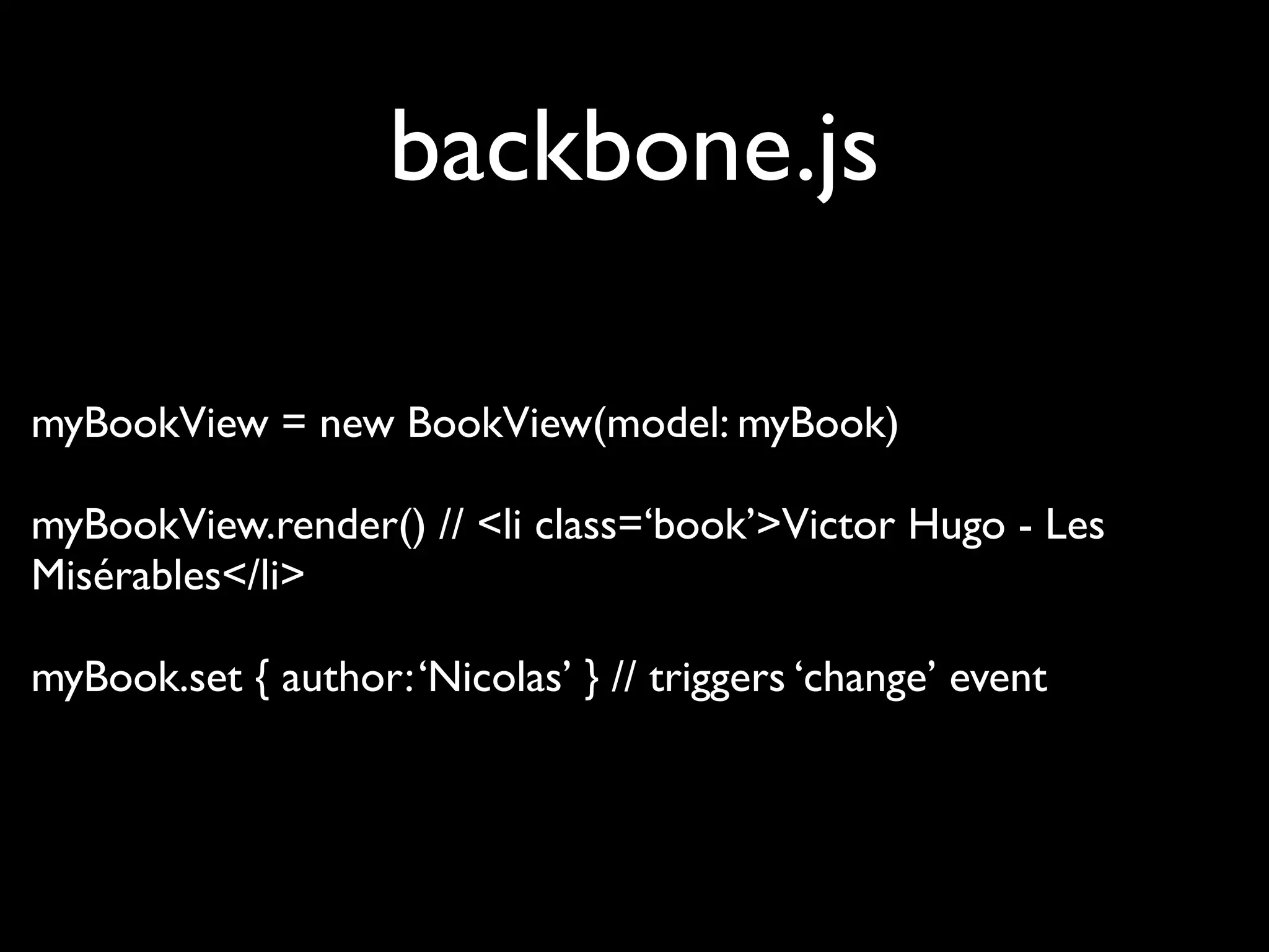 backbone.js

myBookView = new BookView(model: myBook)

myBookView.render() // <li class=‘book’>Victor Hugo - Les
Misérables</li>

myBook.set { author: ‘Nicolas’ } // triggers ‘change’ event
 