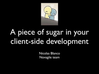 A piece of sugar in your
client-side development
        Nicolas Blanco
        Novagile team
 