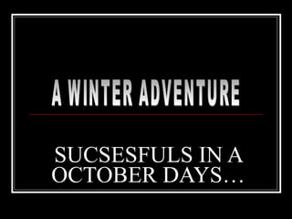 SUCSESFULS IN A OCTOBER DAYS… A WINTER ADVENTURE 