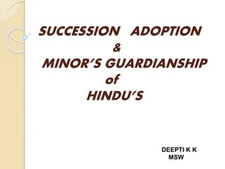 SUCCESSION ADOPTION
&
MINOR’S GUARDIANSHIP
of
HINDU’S
DEEPTI K K
MSW
 