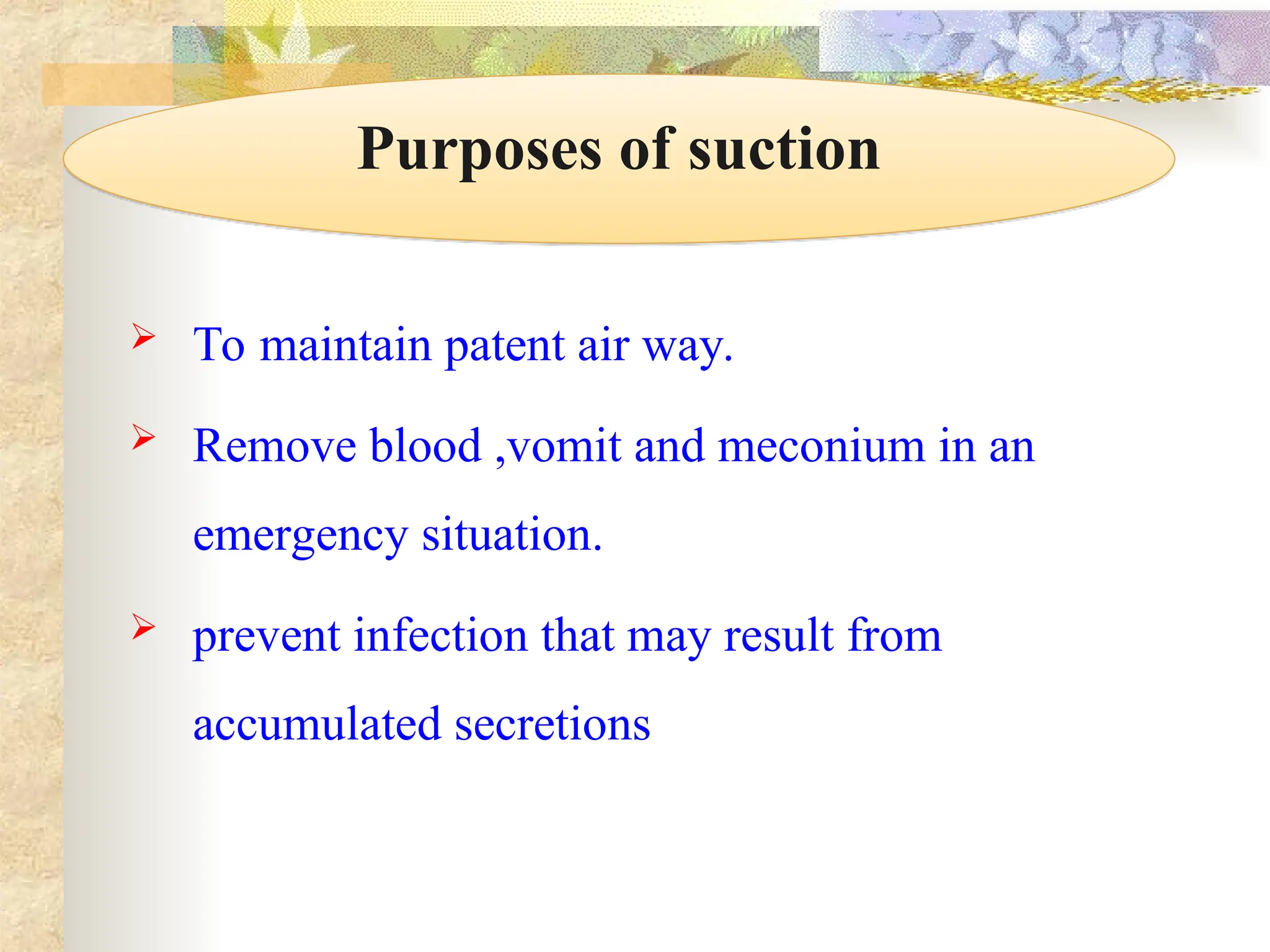  To maintain patent air way.
 Remove blood ,vomit and meconium in an
emergency situation.
 prevent infection that may result from
accumulated secretions
Purposes of suction
 