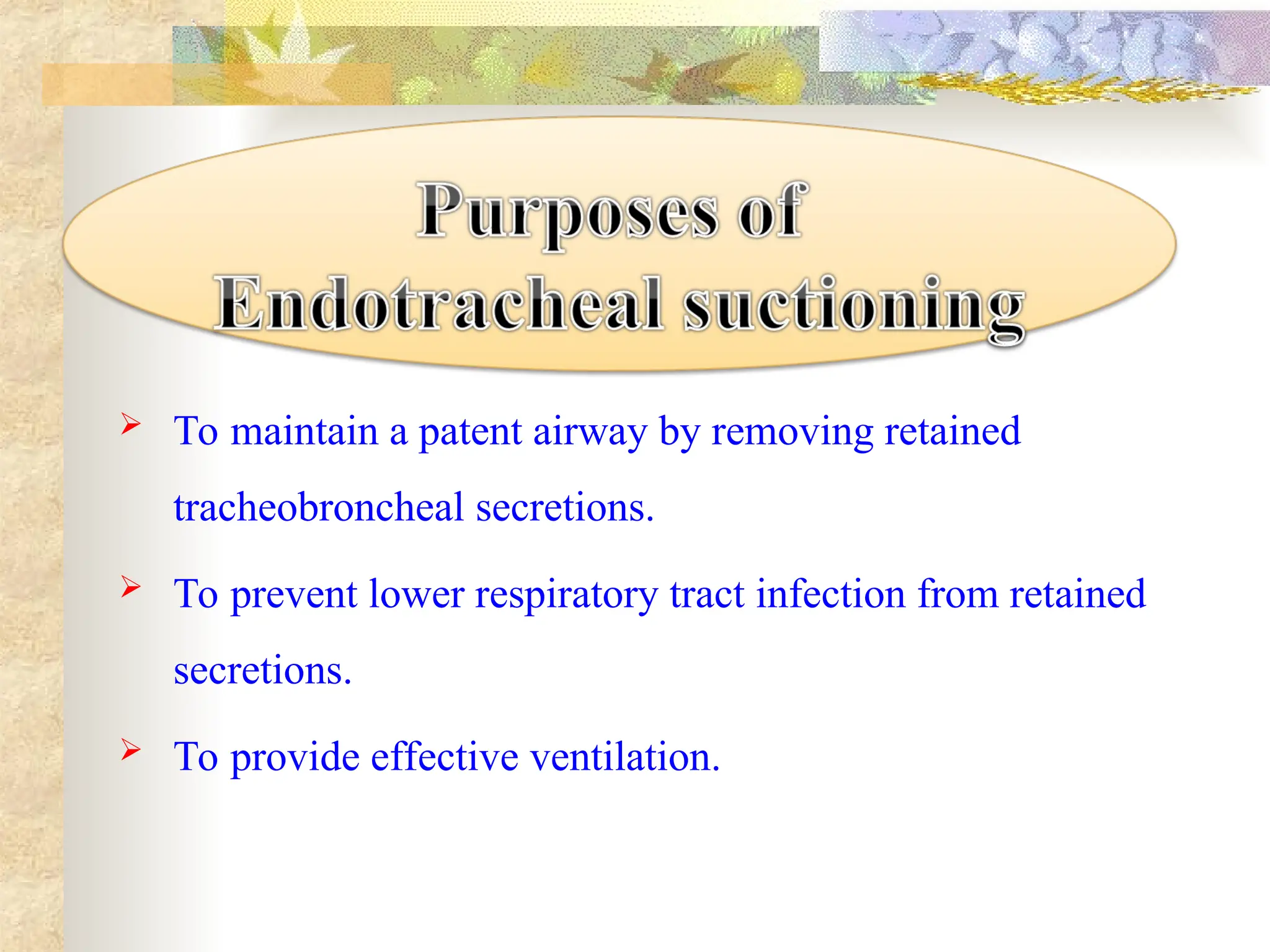  To maintain a patent airway by removing retained
tracheobroncheal secretions.
 To prevent lower respiratory tract infection from retained
secretions.
 To provide effective ventilation.
 