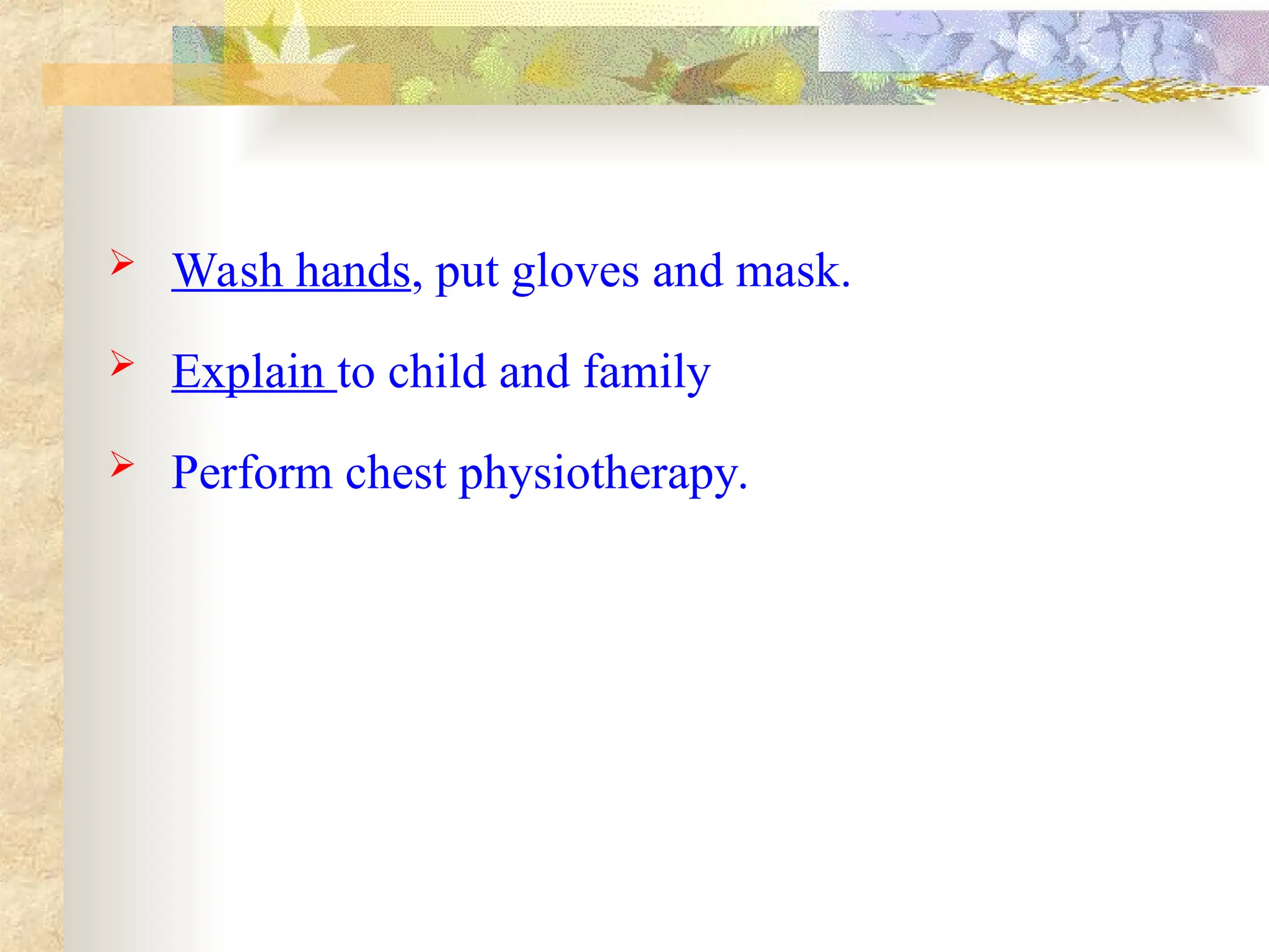  Wash hands, put gloves and mask.
 Explain to child and family
 Perform chest physiotherapy.
 
