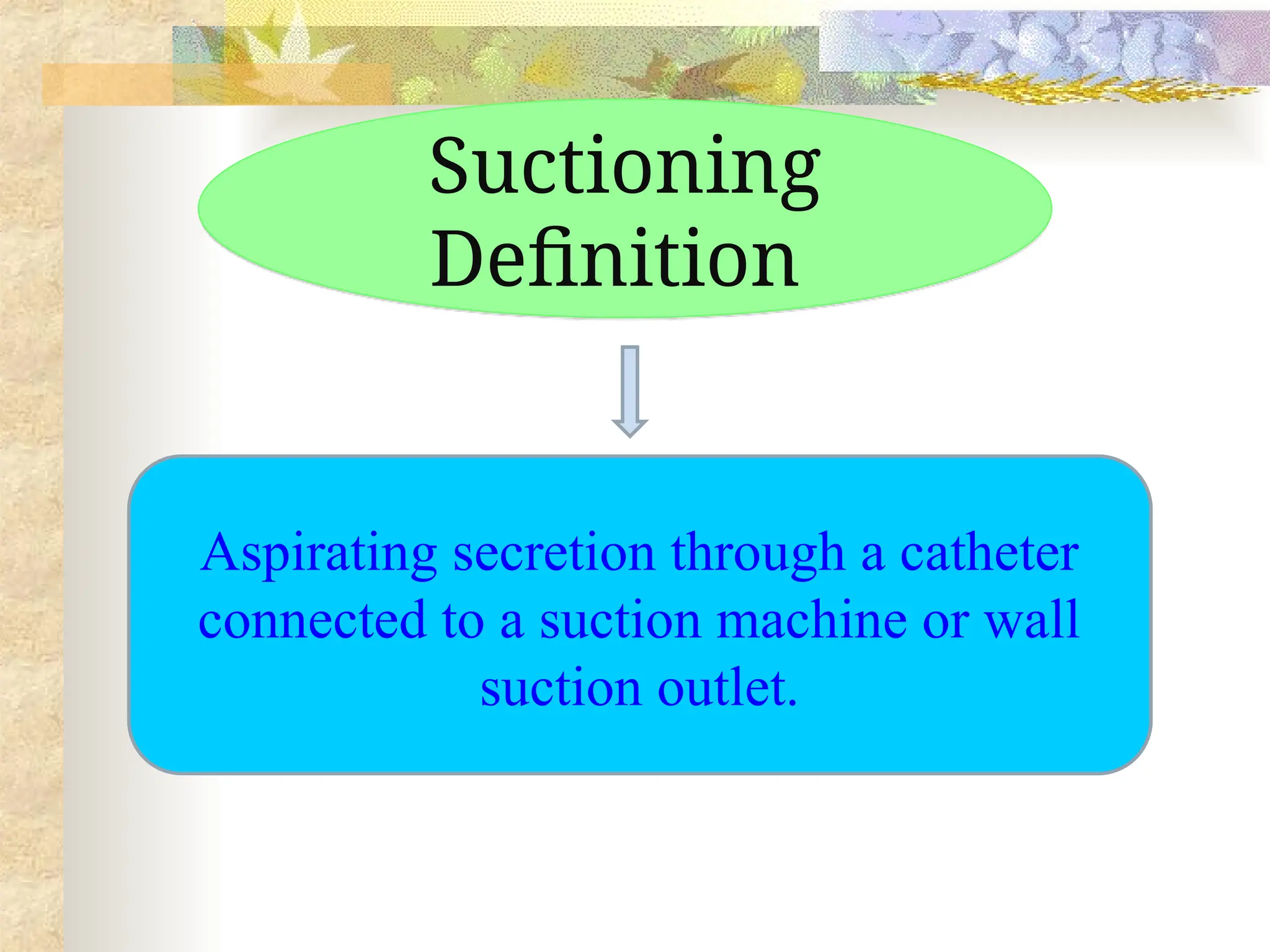 Suctioning
Definition
Aspirating secretion through a catheter
connected to a suction machine or wall
suction outlet.
 