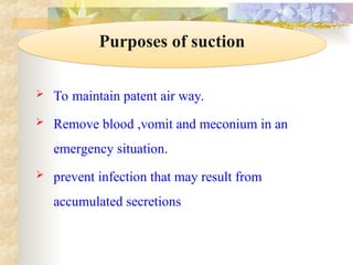  To maintain patent air way.
 Remove blood ,vomit and meconium in an
emergency situation.
 prevent infection that may result from
accumulated secretions
Purposes of suction
 